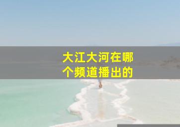 大江大河在哪个频道播出的