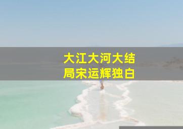 大江大河大结局宋运辉独白