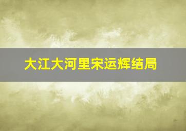 大江大河里宋运辉结局