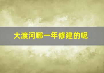 大渡河哪一年修建的呢