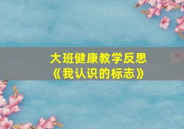 大班健康教学反思《我认识的标志》