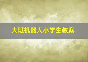 大班机器人小学生教案