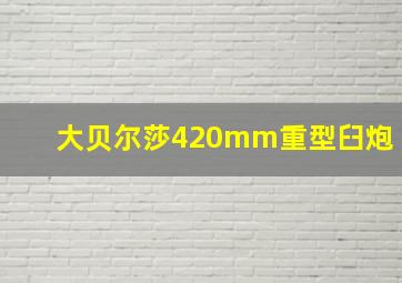 大贝尔莎420mm重型臼炮