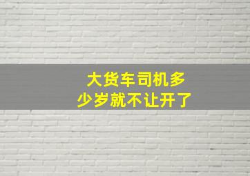 大货车司机多少岁就不让开了