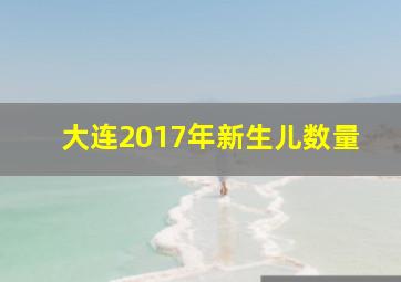 大连2017年新生儿数量