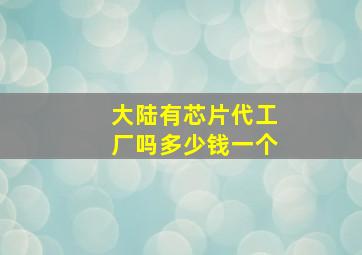 大陆有芯片代工厂吗多少钱一个