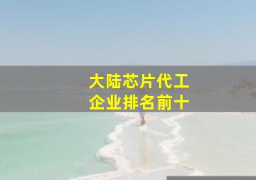 大陆芯片代工企业排名前十