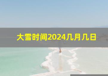 大雪时间2024几月几日