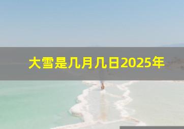 大雪是几月几日2025年