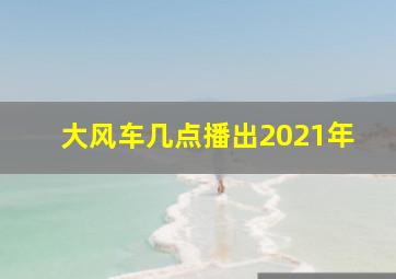 大风车几点播出2021年