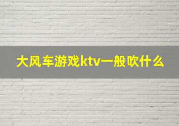 大风车游戏ktv一般吹什么