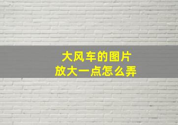 大风车的图片放大一点怎么弄