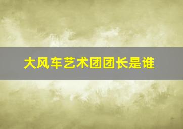 大风车艺术团团长是谁