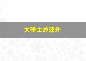 大骑士岭郊外