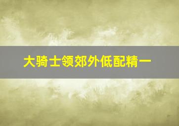 大骑士领郊外低配精一