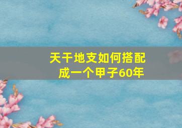 天干地支如何搭配成一个甲子60年