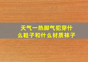 天气一热脚气犯穿什么鞋子和什么材质袜子