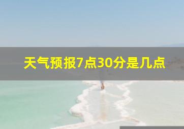 天气预报7点30分是几点