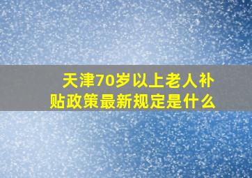 天津70岁以上老人补贴政策最新规定是什么