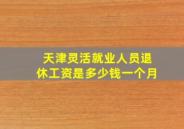 天津灵活就业人员退休工资是多少钱一个月