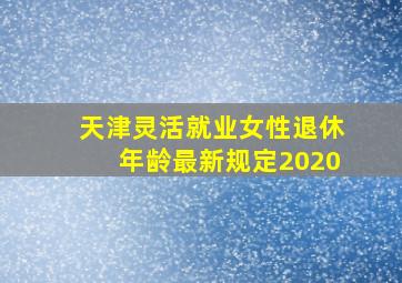 天津灵活就业女性退休年龄最新规定2020