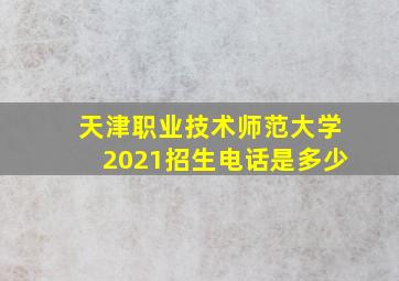 天津职业技术师范大学2021招生电话是多少