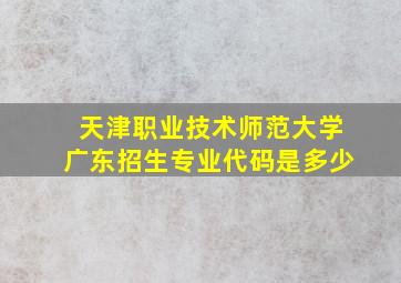 天津职业技术师范大学广东招生专业代码是多少