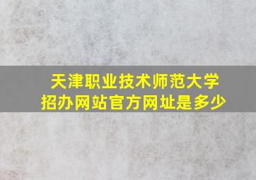 天津职业技术师范大学招办网站官方网址是多少