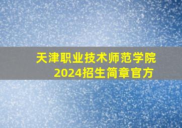 天津职业技术师范学院2024招生简章官方