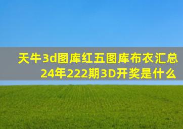 天牛3d图库红五图库布衣汇总24年222期3D开奖是什么