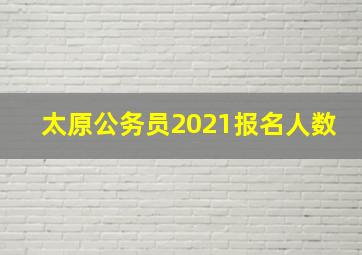 太原公务员2021报名人数