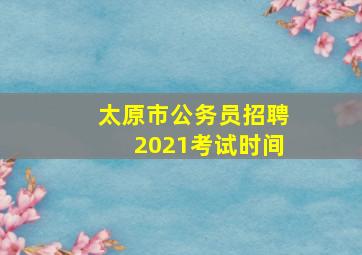 太原市公务员招聘2021考试时间