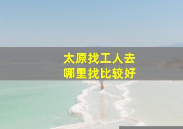 太原找工人去哪里找比较好