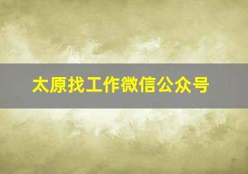 太原找工作微信公众号