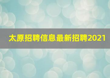 太原招聘信息最新招聘2021