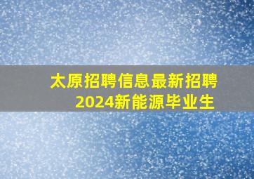 太原招聘信息最新招聘2024新能源毕业生