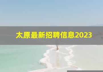 太原最新招聘信息2023