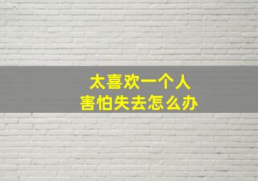 太喜欢一个人害怕失去怎么办