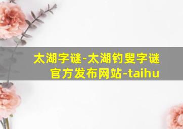 太湖字谜-太湖钓叟字谜官方发布网站-taihu