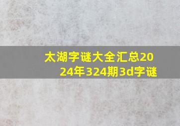 太湖字谜大全汇总2024年324期3d字谜