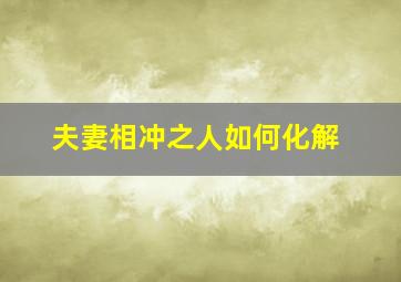 夫妻相冲之人如何化解