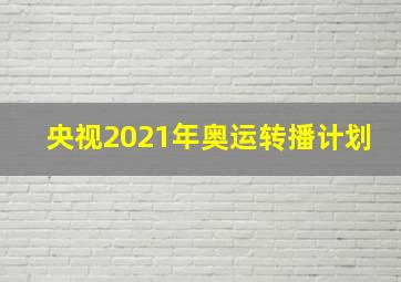 央视2021年奥运转播计划