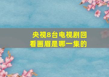 央视8台电视剧回看画眉是哪一集的