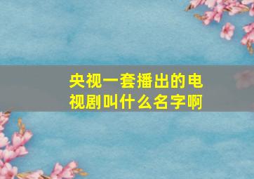 央视一套播出的电视剧叫什么名字啊