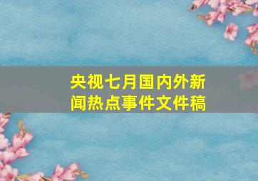 央视七月国内外新闻热点事件文件稿