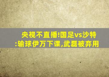 央视不直播!国足vs沙特:输球伊万下课,武磊被弃用