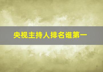 央视主持人排名谁第一