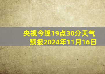 央视今晚19点30分天气预报2024年11月16日