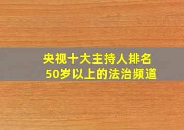 央视十大主持人排名50岁以上的法治频道