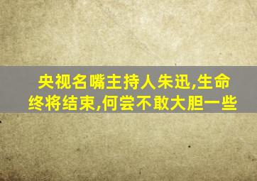 央视名嘴主持人朱迅,生命终将结束,何尝不敢大胆一些